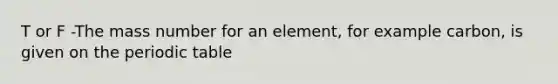 T or F -The mass number for an element, for example carbon, is given on the periodic table