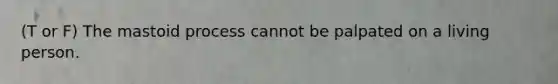 (T or F) The mastoid process cannot be palpated on a living person.