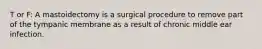 T or F: A mastoidectomy is a surgical procedure to remove part of the tympanic membrane as a result of chronic middle ear infection.