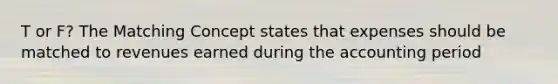 T or F? The Matching Concept states that expenses should be matched to revenues earned during the accounting period