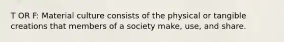 T OR F: Material culture consists of the physical or tangible creations that members of a society make, use, and share.