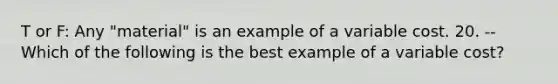 T or F: Any "material" is an example of a variable cost. 20. --Which of the following is the best example of a variable cost?