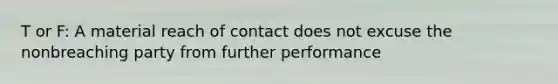 T or F: A material reach of contact does not excuse the nonbreaching party from further performance