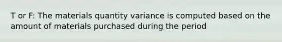 T or F: The materials quantity variance is computed based on the amount of materials purchased during the period