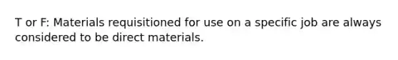 T or F: Materials requisitioned for use on a specific job are always considered to be direct materials.