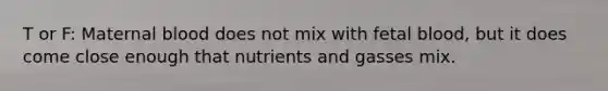 T or F: Maternal blood does not mix with fetal blood, but it does come close enough that nutrients and gasses mix.