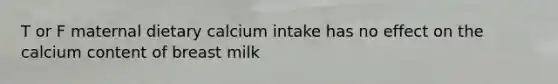 T or F maternal dietary calcium intake has no effect on the calcium content of breast milk