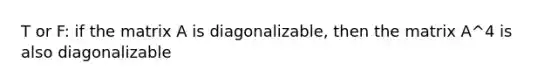 T or F: if the matrix A is diagonalizable, then the matrix A^4 is also diagonalizable