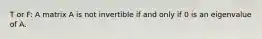 T or F: A matrix A is not invertible if and only if 0 is an eigenvalue of A.