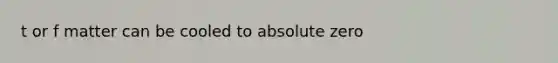 t or f matter can be cooled to absolute zero