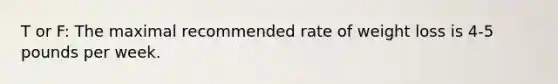 T or F: The maximal recommended rate of weight loss is 4-5 pounds per week.
