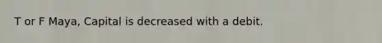 T or F Maya, Capital is decreased with a debit.