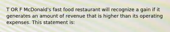 T OR F McDonald's fast food restaurant will recognize a gain if it generates an amount of revenue that is higher than its operating expenses. This statement is: