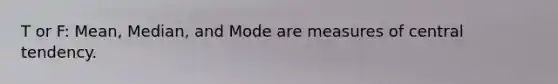 T or F: Mean, Median, and Mode are <a href='https://www.questionai.com/knowledge/k4kJzM7ioj-measures-of-central-tendency' class='anchor-knowledge'>measures of central tendency</a>.