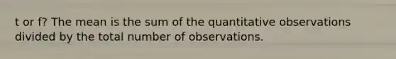 t or f? The mean is the sum of the quantitative observations divided by the total number of observations.