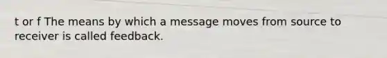 t or f The means by which a message moves from source to receiver is called feedback.