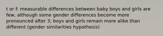 t or f: measurable differences between baby boys and girls are few, although some gender differences become more pronounced after 3; boys and girls remain more alike than different (gender similarities hypothesis)