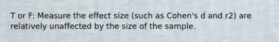 T or F: Measure the effect size (such as Cohen's d and r2) are relatively unaffected by the size of the sample.