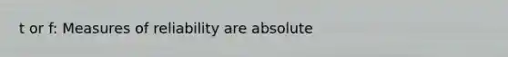 t or f: Measures of reliability are absolute