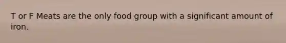 T or F Meats are the only food group with a significant amount of iron.