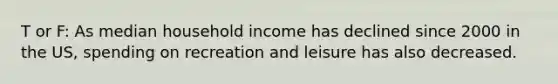 T or F: As median household income has declined since 2000 in the US, spending on recreation and leisure has also decreased.