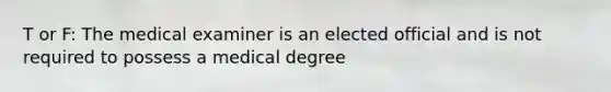 T or F: The medical examiner is an elected official and is not required to possess a medical degree