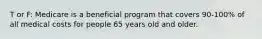 T or F: Medicare is a beneficial program that covers 90-100% of all medical costs for people 65 years old and older.