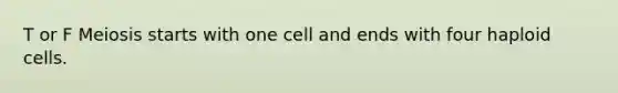 T or F Meiosis starts with one cell and ends with four haploid cells.