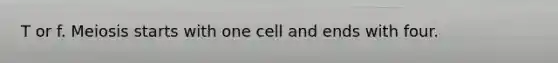 T or f. Meiosis starts with one cell and ends with four.