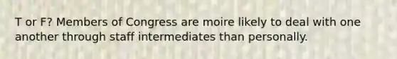 T or F? Members of Congress are moire likely to deal with one another through staff intermediates than personally.