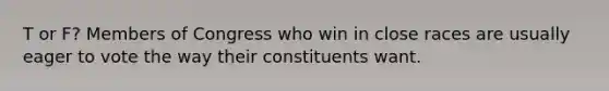 T or F? Members of Congress who win in close races are usually eager to vote the way their constituents want.