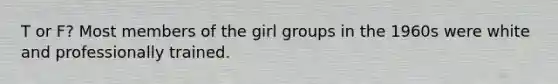 T or F? Most members of the girl groups in the 1960s were white and professionally trained.