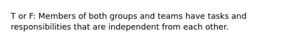 T or F: Members of both groups and teams have tasks and responsibilities that are independent from each other.