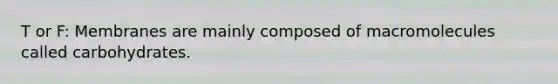 T or F: Membranes are mainly composed of macromolecules called carbohydrates.