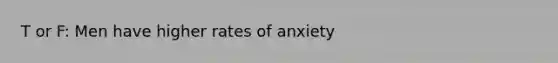 T or F: Men have higher rates of anxiety