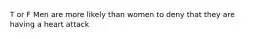 T or F Men are more likely than women to deny that they are having a heart attack