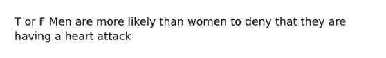 T or F Men are more likely than women to deny that they are having a heart attack