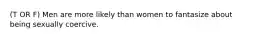 (T OR F) Men are more likely than women to fantasize about being sexually coercive.