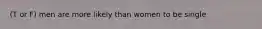 (T or F) men are more likely than women to be single