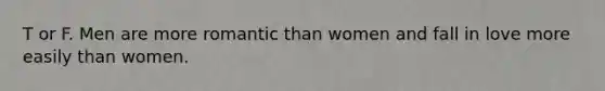 T or F. Men are more romantic than women and fall in love more easily than women.