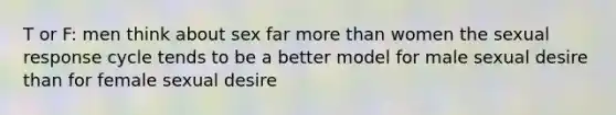 T or F: men think about sex far more than women the sexual response cycle tends to be a better model for male sexual desire than for female sexual desire