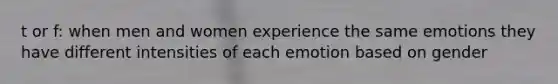 t or f: when men and women experience the same emotions they have different intensities of each emotion based on gender