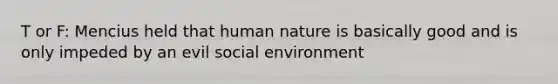 T or F: Mencius held that human nature is basically good and is only impeded by an evil social environment