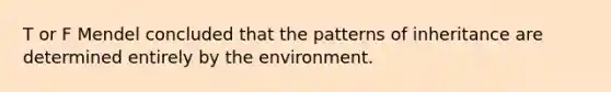 T or F Mendel concluded that the patterns of inheritance are determined entirely by the environment.