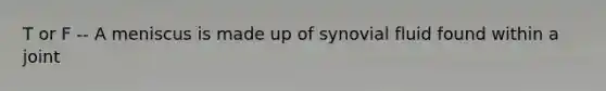 T or F -- A meniscus is made up of synovial fluid found within a joint