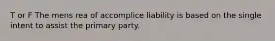 T or F The mens rea of accomplice liability is based on the single intent to assist the primary party.