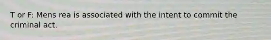 T or F: Mens rea is associated with the intent to commit the criminal act.
