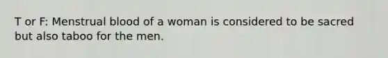 T or F: Menstrual blood of a woman is considered to be sacred but also taboo for the men.