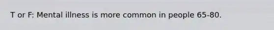 T or F: Mental illness is more common in people 65-80.