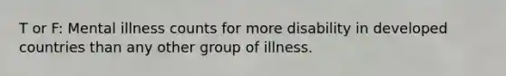 T or F: Mental illness counts for more disability in developed countries than any other group of illness.